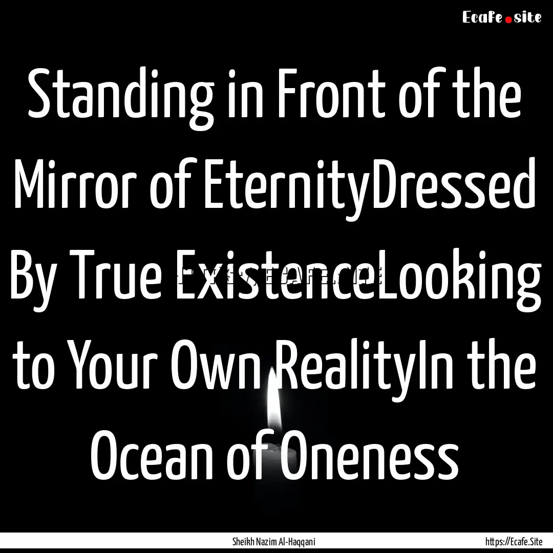 Standing in Front of the Mirror of EternityDressed.... : Quote by Sheikh Nazim Al-Haqqani