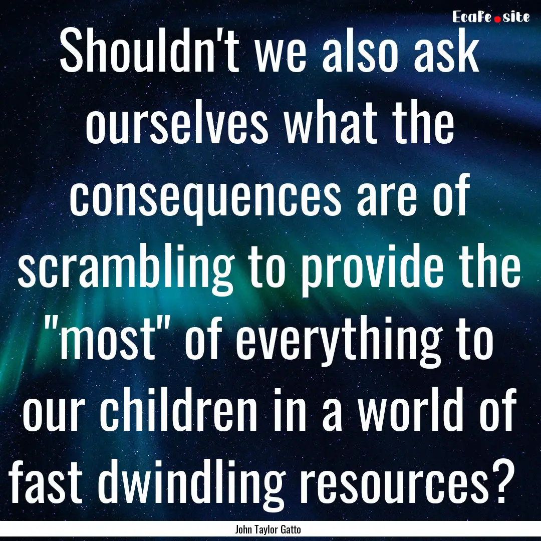 Shouldn't we also ask ourselves what the.... : Quote by John Taylor Gatto