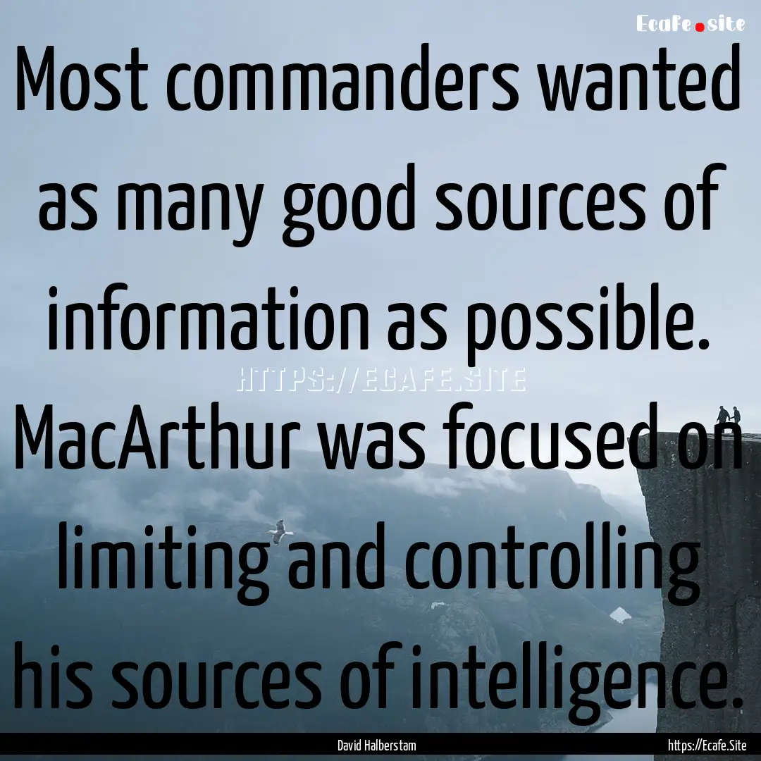 Most commanders wanted as many good sources.... : Quote by David Halberstam