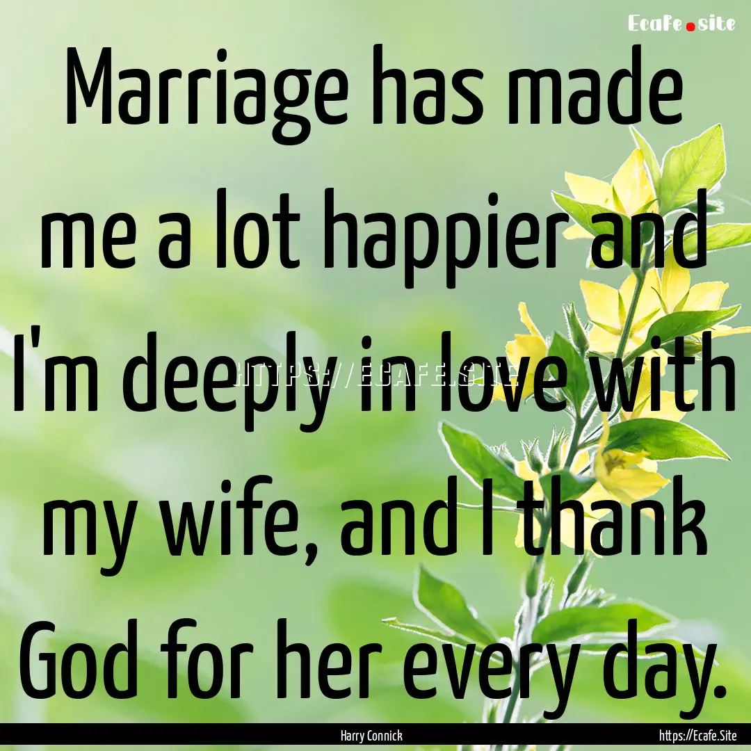 Marriage has made me a lot happier and I'm.... : Quote by Harry Connick