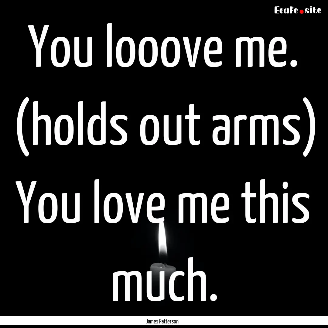 You looove me. (holds out arms) You love.... : Quote by James Patterson