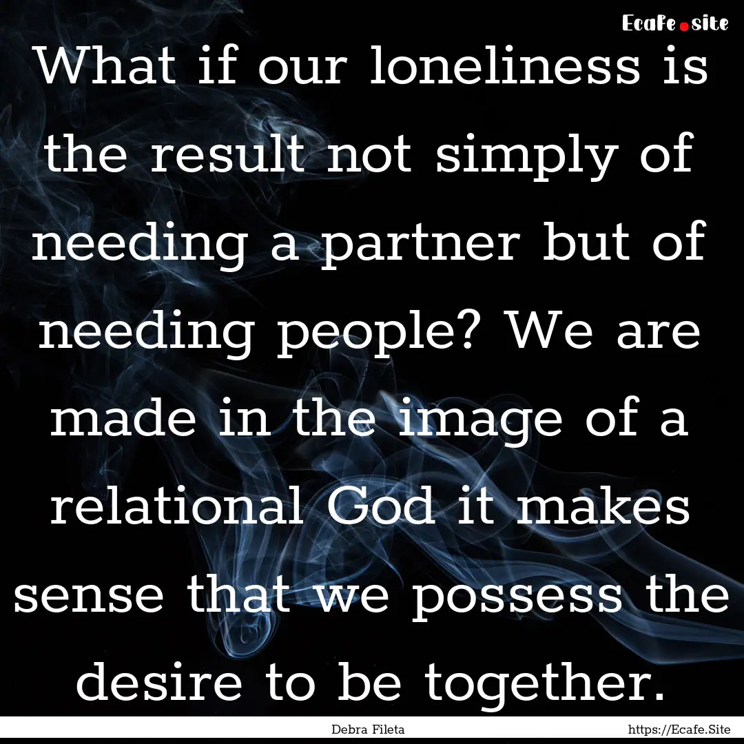 What if our loneliness is the result not.... : Quote by Debra Fileta