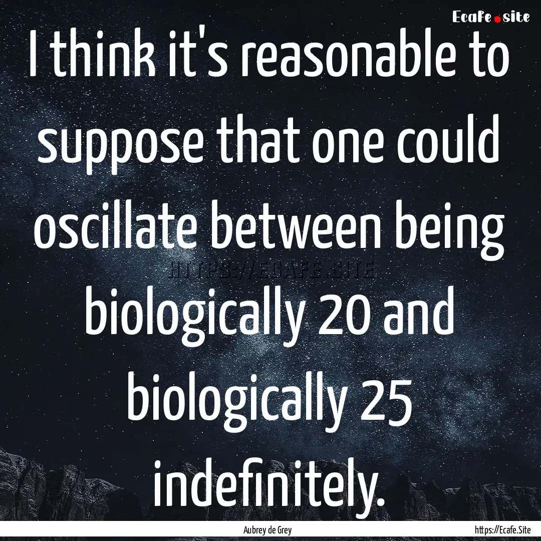 I think it's reasonable to suppose that one.... : Quote by Aubrey de Grey