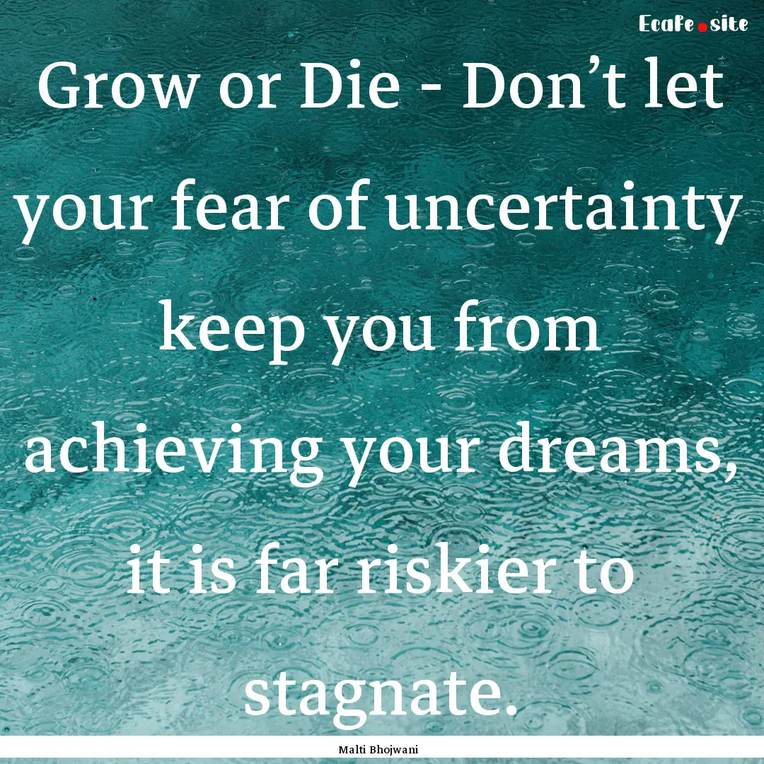 Grow or Die - Don’t let your fear of uncertainty.... : Quote by Malti Bhojwani