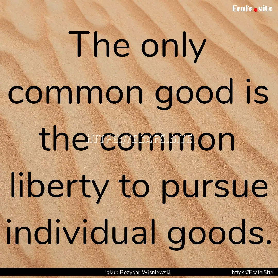 The only common good is the common liberty.... : Quote by Jakub Bożydar Wiśniewski