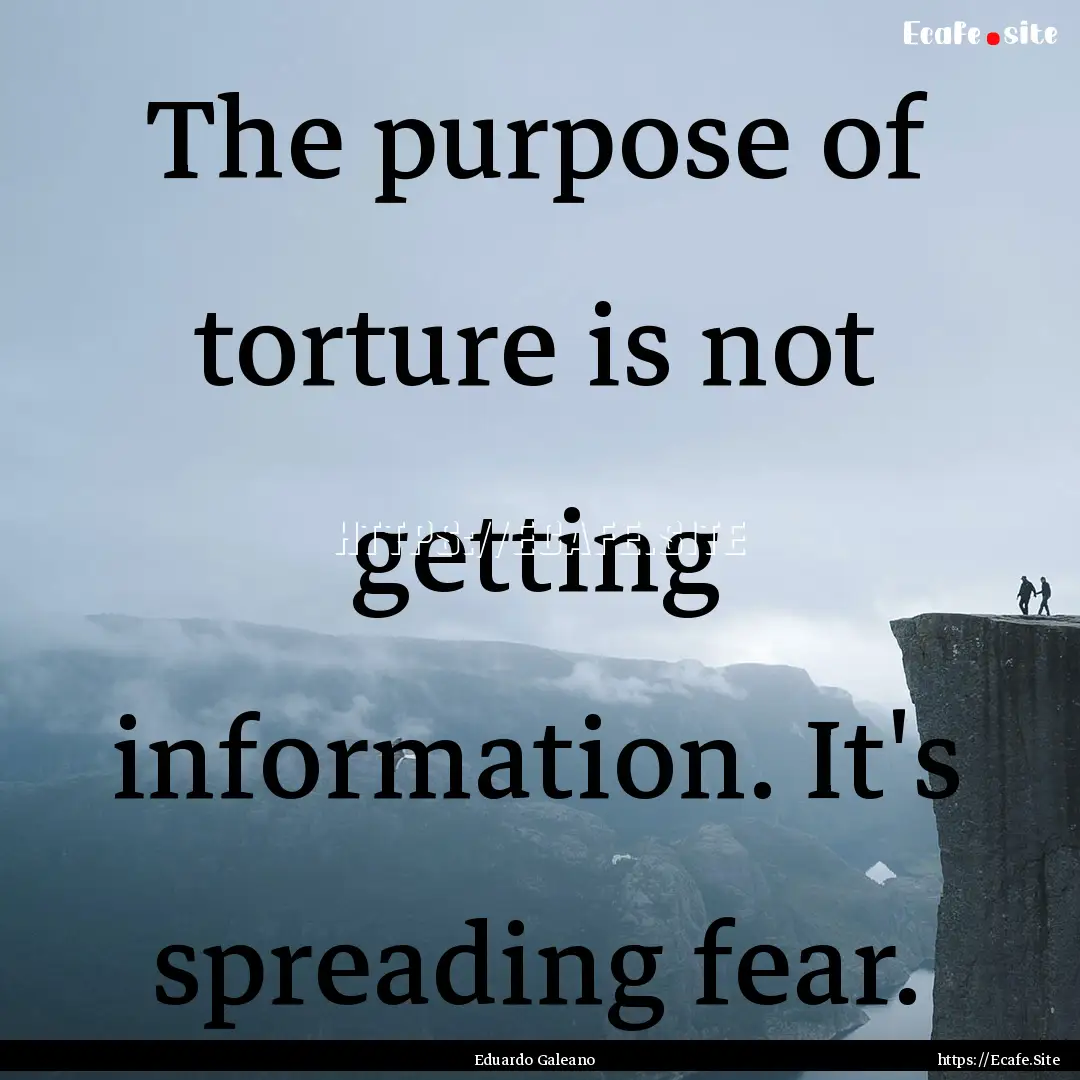 The purpose of torture is not getting information..... : Quote by Eduardo Galeano