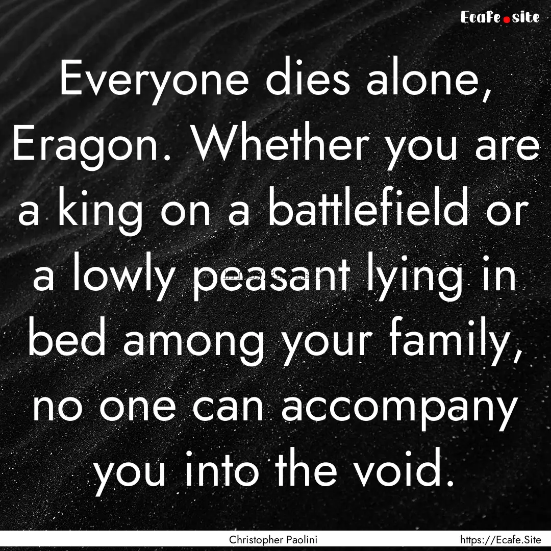 Everyone dies alone, Eragon. Whether you.... : Quote by Christopher Paolini