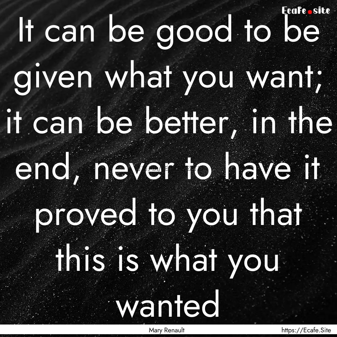 It can be good to be given what you want;.... : Quote by Mary Renault