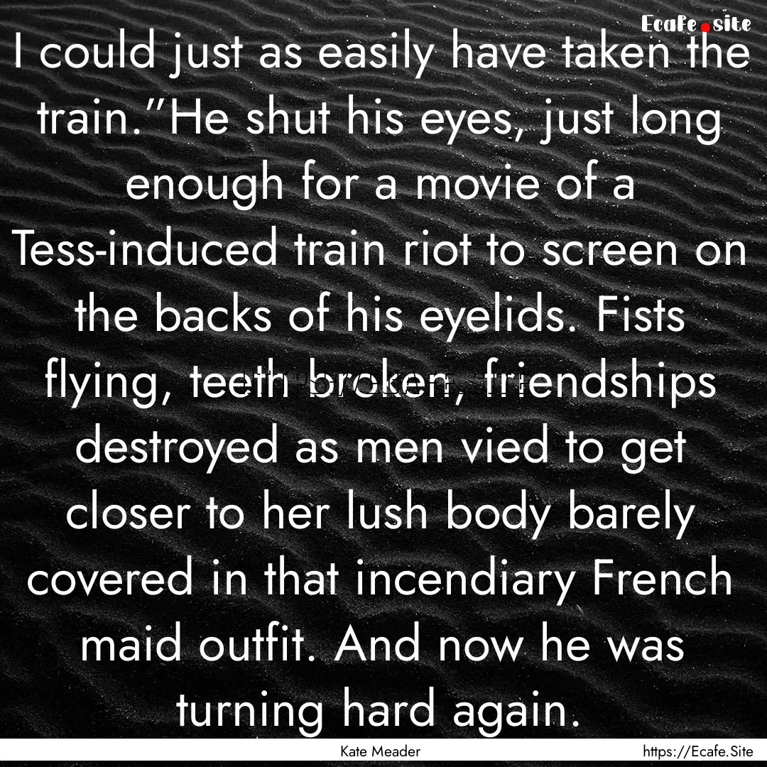 I could just as easily have taken the train.”He.... : Quote by Kate Meader