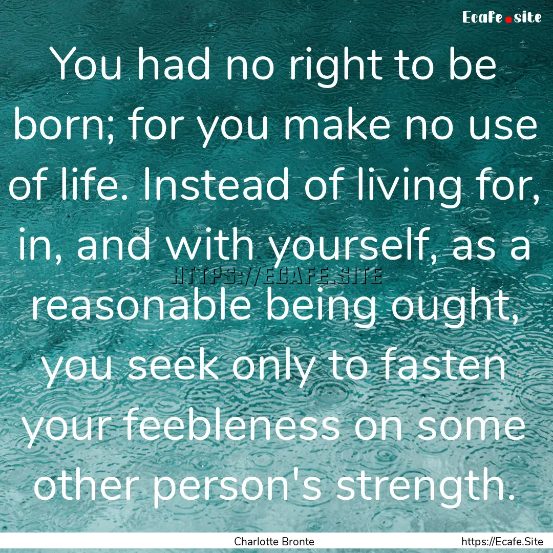 You had no right to be born; for you make.... : Quote by Charlotte Bronte