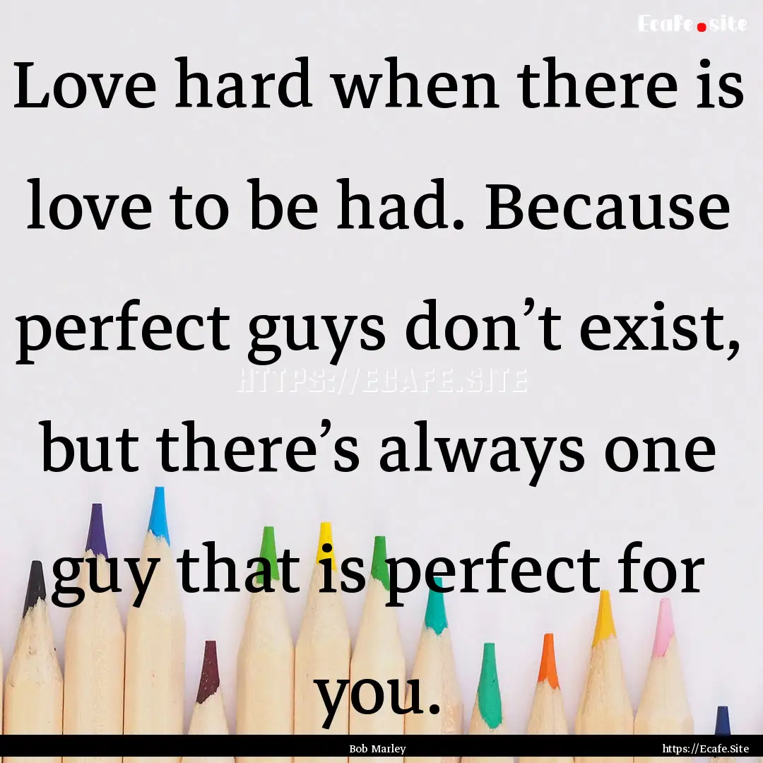 Love hard when there is love to be had. Because.... : Quote by Bob Marley