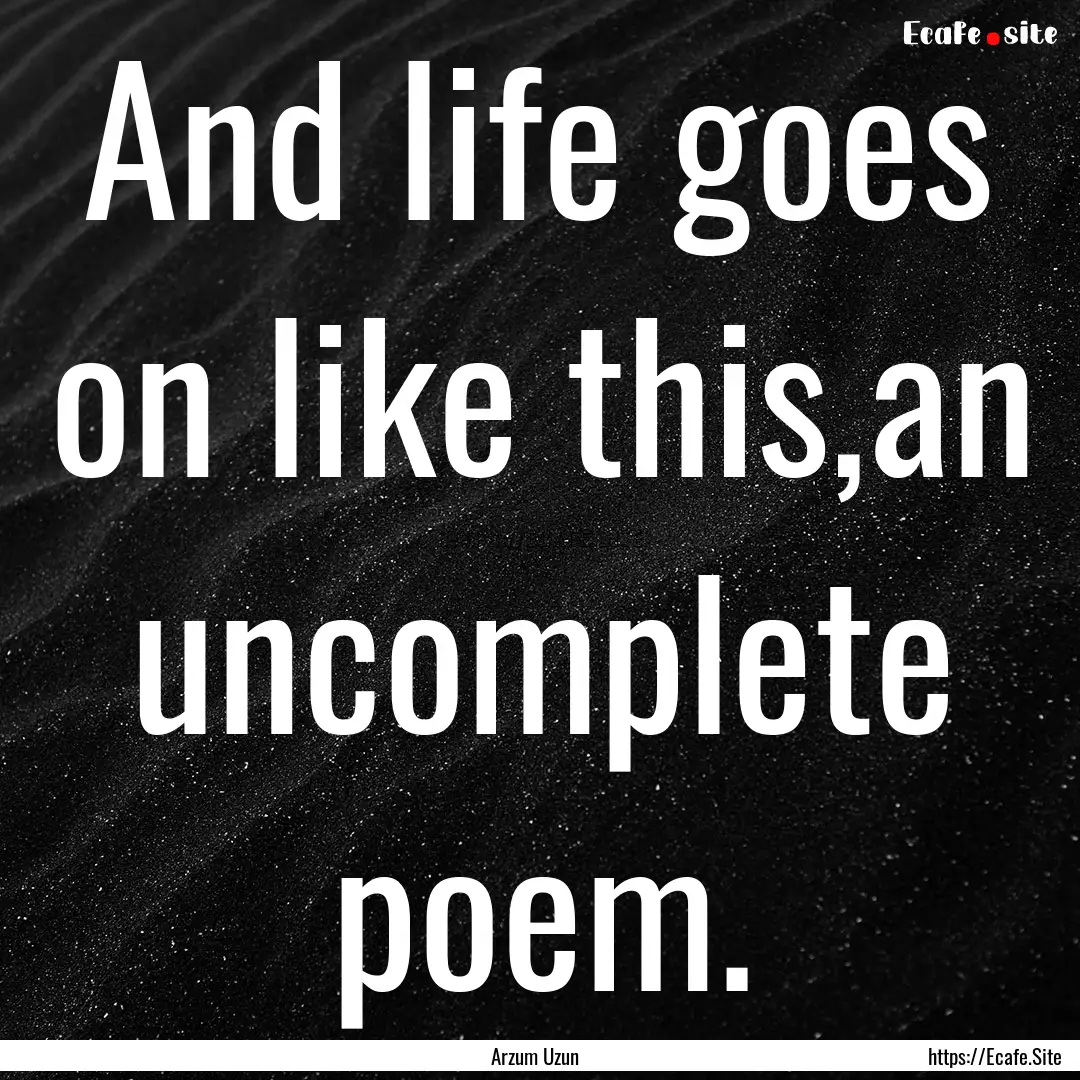 And life goes on like this,an uncomplete.... : Quote by Arzum Uzun