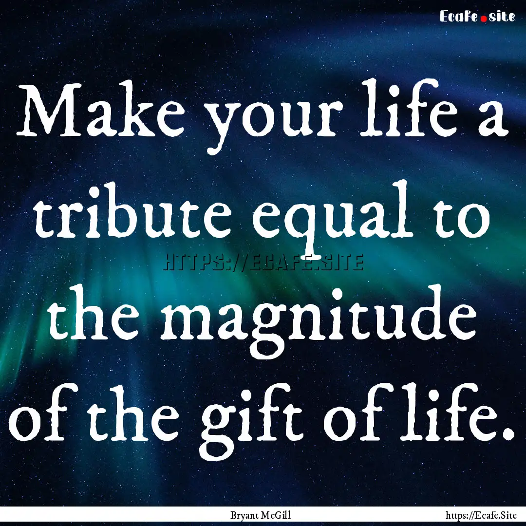 Make your life a tribute equal to the magnitude.... : Quote by Bryant McGill