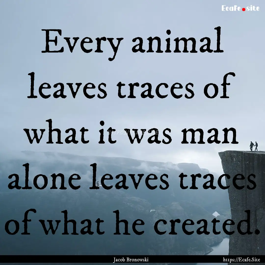 Every animal leaves traces of what it was.... : Quote by Jacob Bronowski