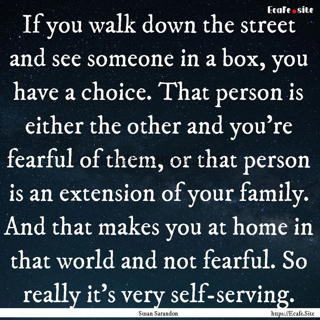 If you walk down the street and see someone.... : Quote by Susan Sarandon