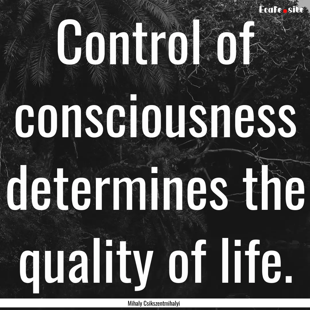 Control of consciousness determines the quality.... : Quote by Mihaly Csikszentmihalyi