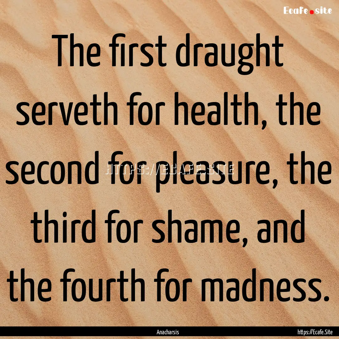 The first draught serveth for health, the.... : Quote by Anacharsis