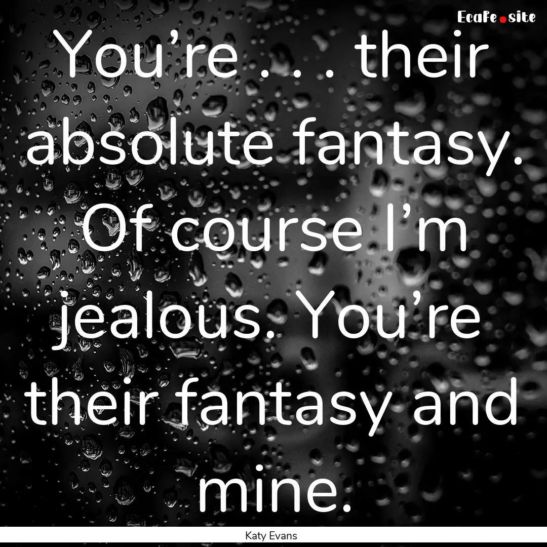 You’re . . . their absolute fantasy. Of.... : Quote by Katy Evans