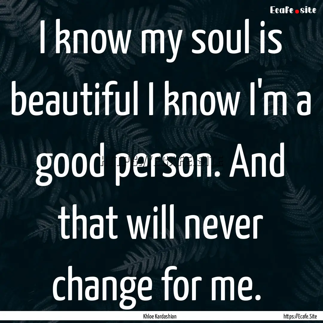 I know my soul is beautiful I know I'm a.... : Quote by Khloe Kardashian