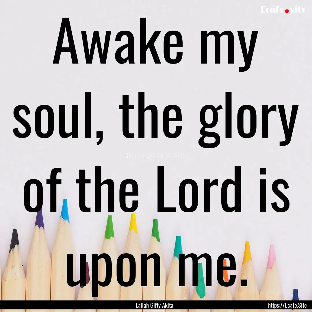 Awake my soul, the glory of the Lord is upon.... : Quote by Lailah Gifty Akita