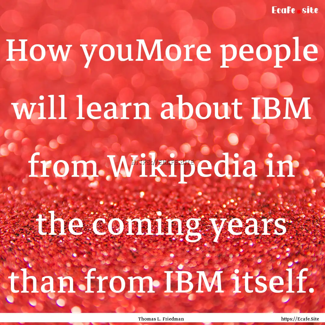 How youMore people will learn about IBM from.... : Quote by Thomas L. Friedman