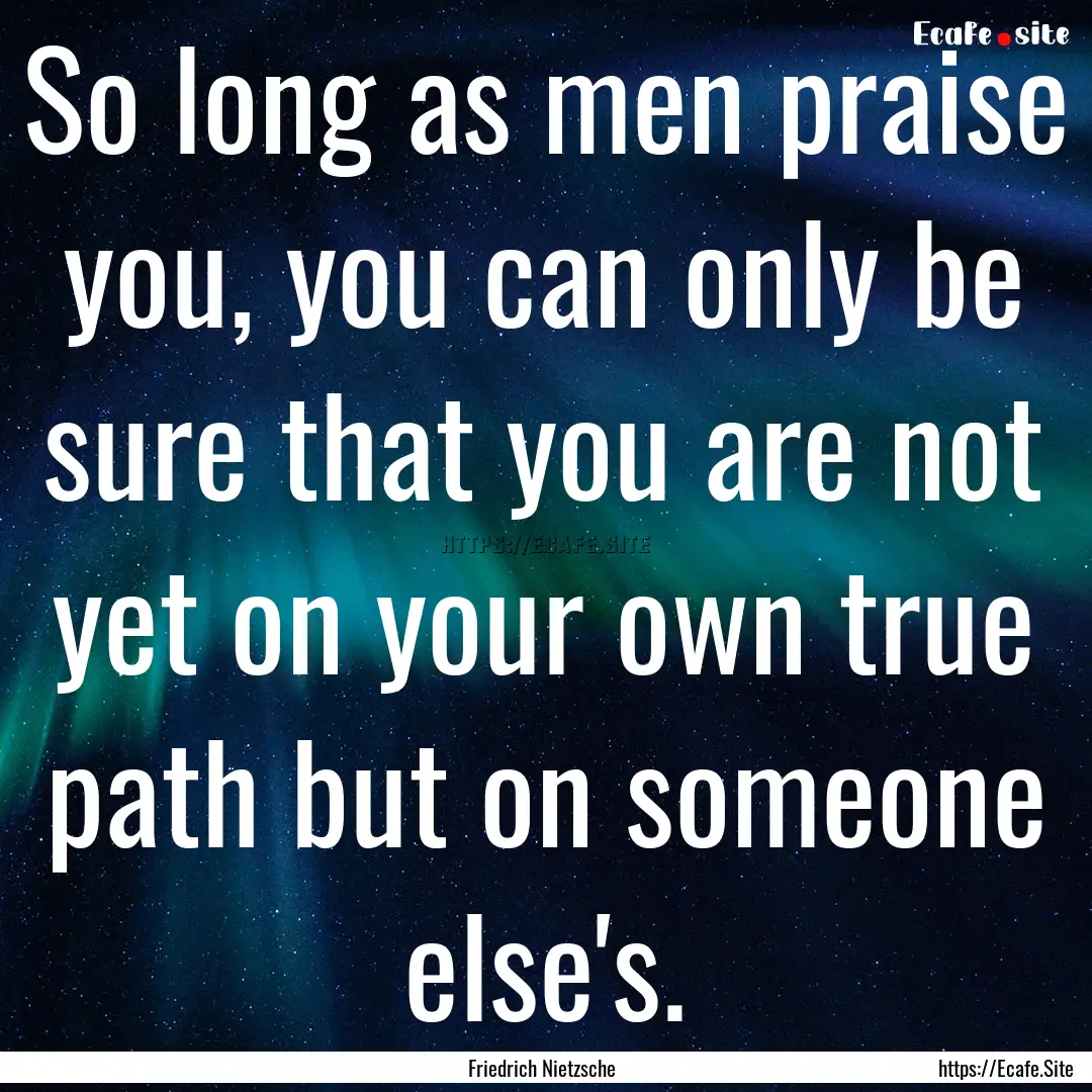 So long as men praise you, you can only be.... : Quote by Friedrich Nietzsche