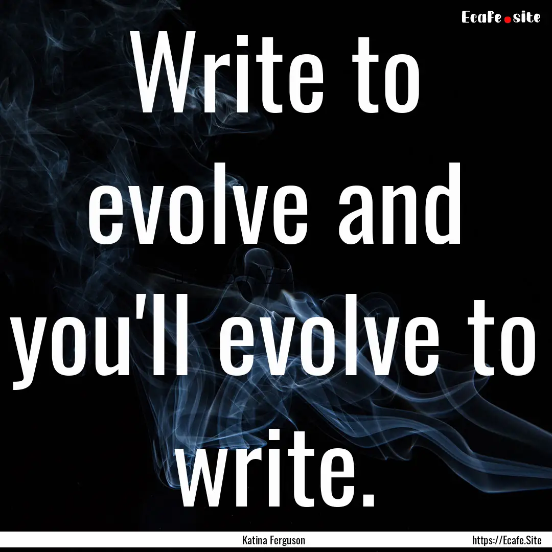 Write to evolve and you'll evolve to write..... : Quote by Katina Ferguson