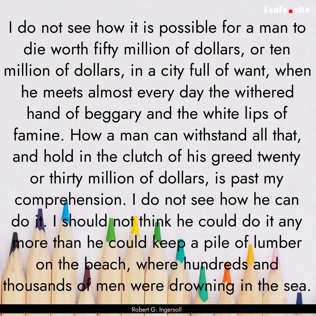 I do not see how it is possible for a man.... : Quote by Robert G. Ingersoll