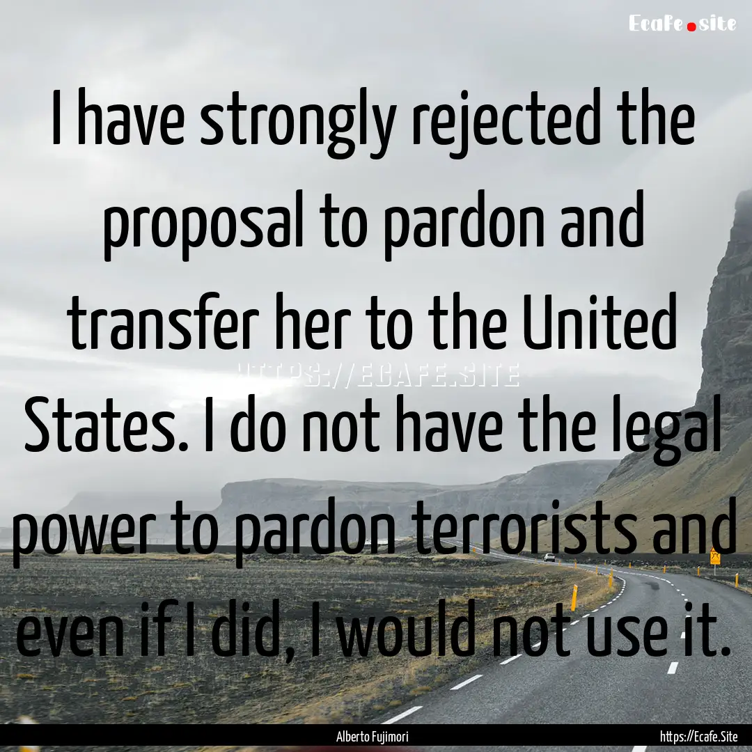 I have strongly rejected the proposal to.... : Quote by Alberto Fujimori