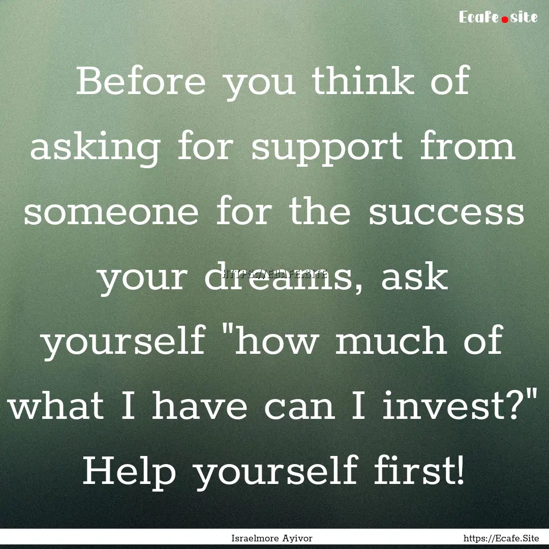 Before you think of asking for support from.... : Quote by Israelmore Ayivor