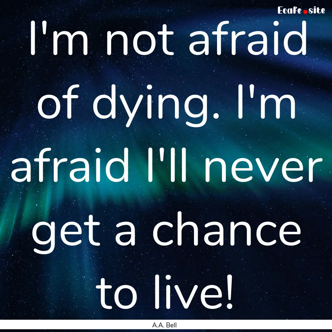 I'm not afraid of dying. I'm afraid I'll.... : Quote by A.A. Bell