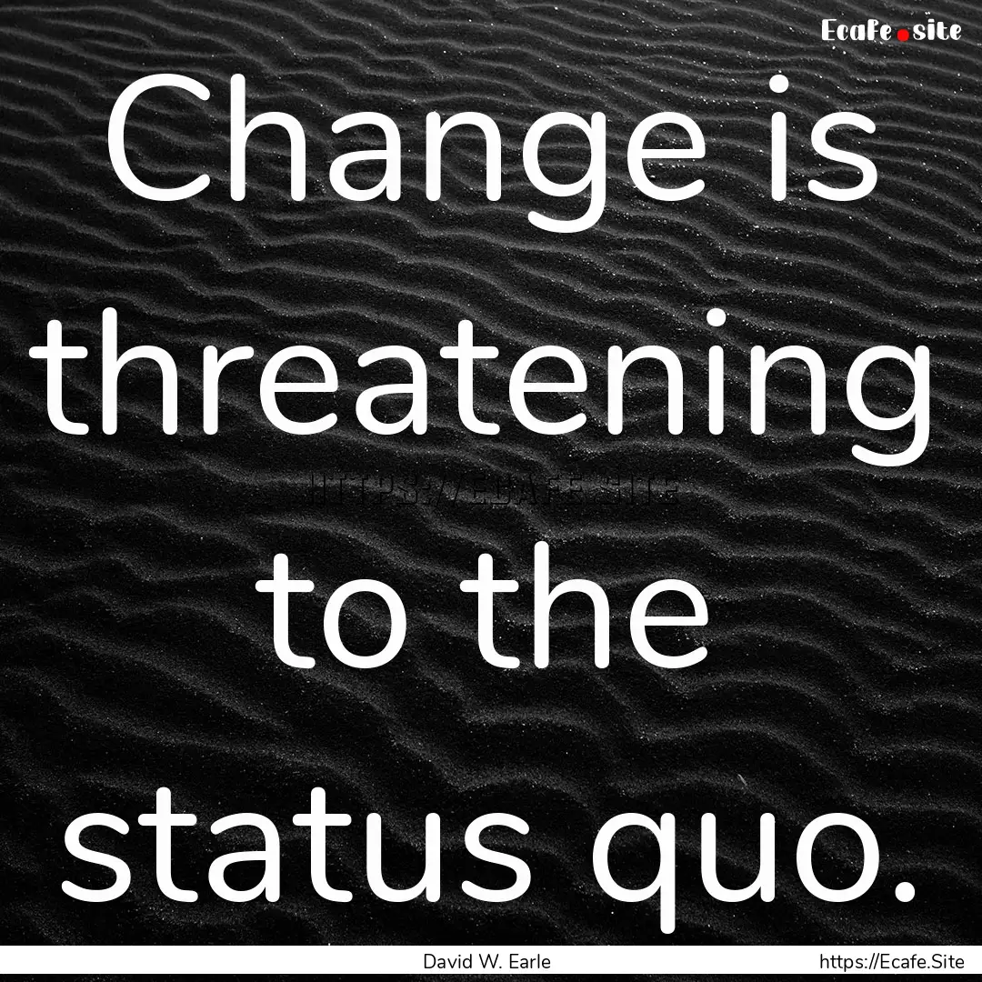 Change is threatening to the status quo. : Quote by David W. Earle