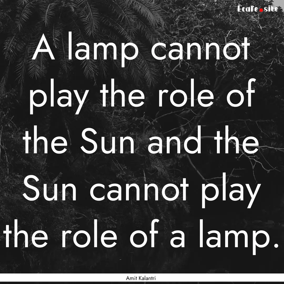 A lamp cannot play the role of the Sun and.... : Quote by Amit Kalantri