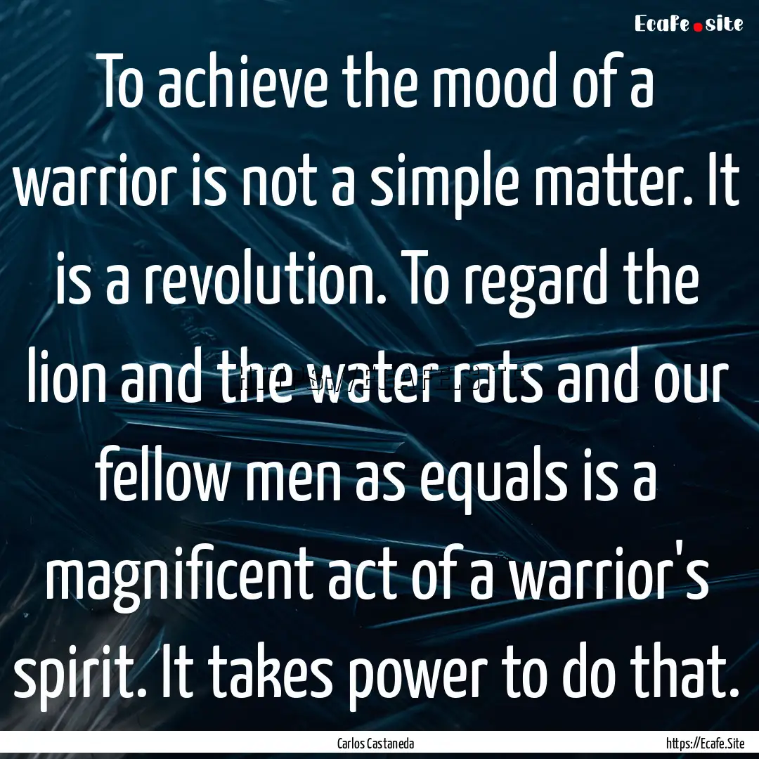 To achieve the mood of a warrior is not a.... : Quote by Carlos Castaneda