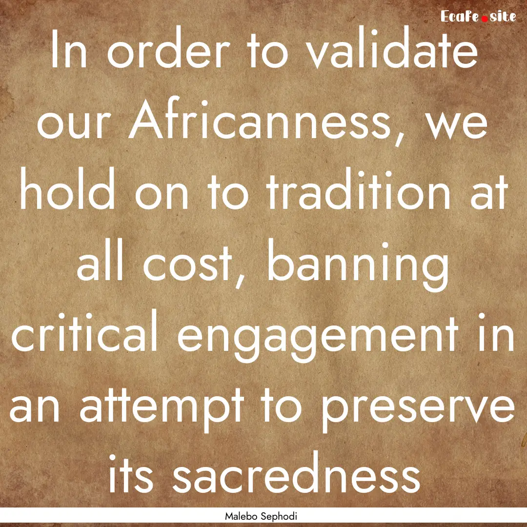 In order to validate our Africanness, we.... : Quote by Malebo Sephodi