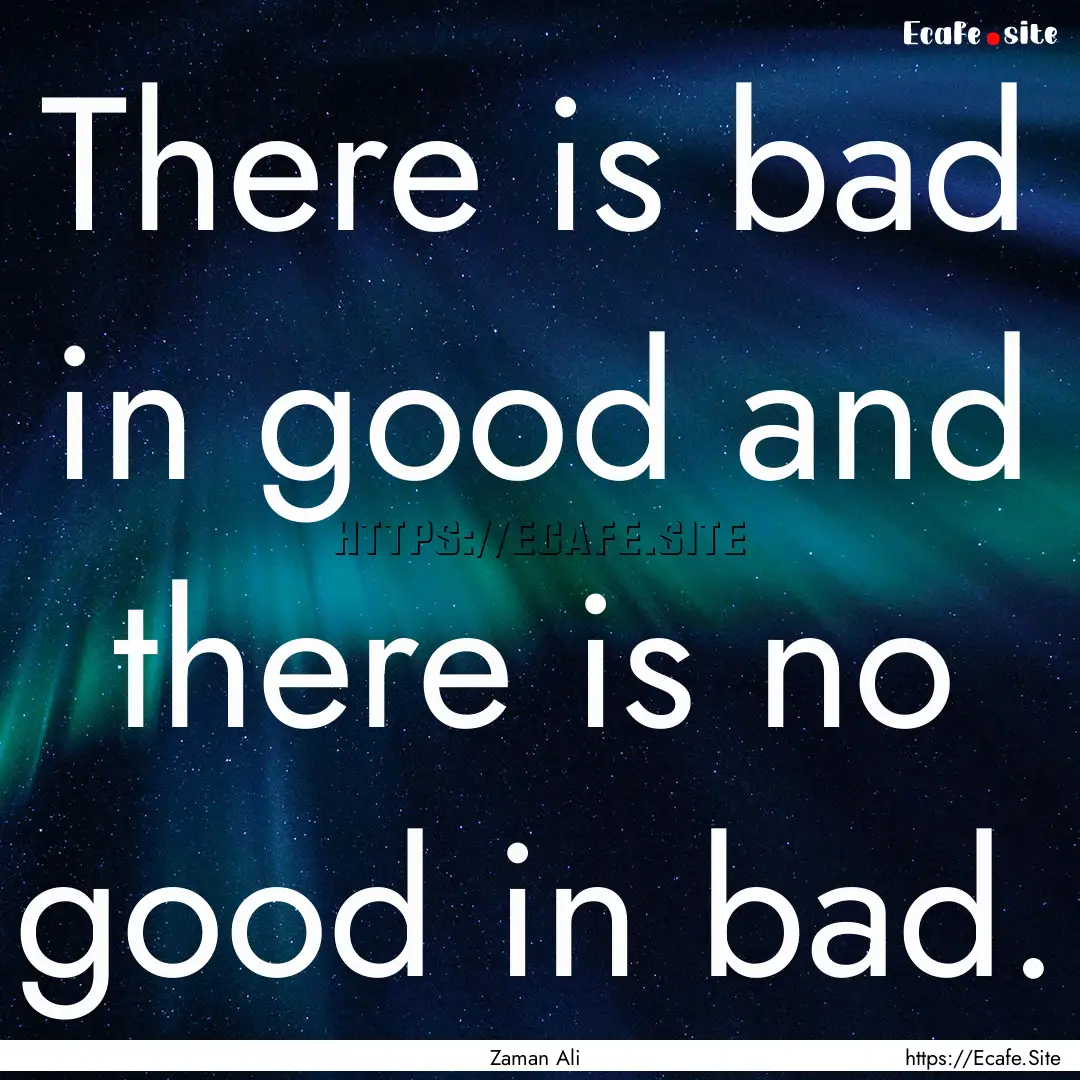 There is bad in good and there is no good.... : Quote by Zaman Ali