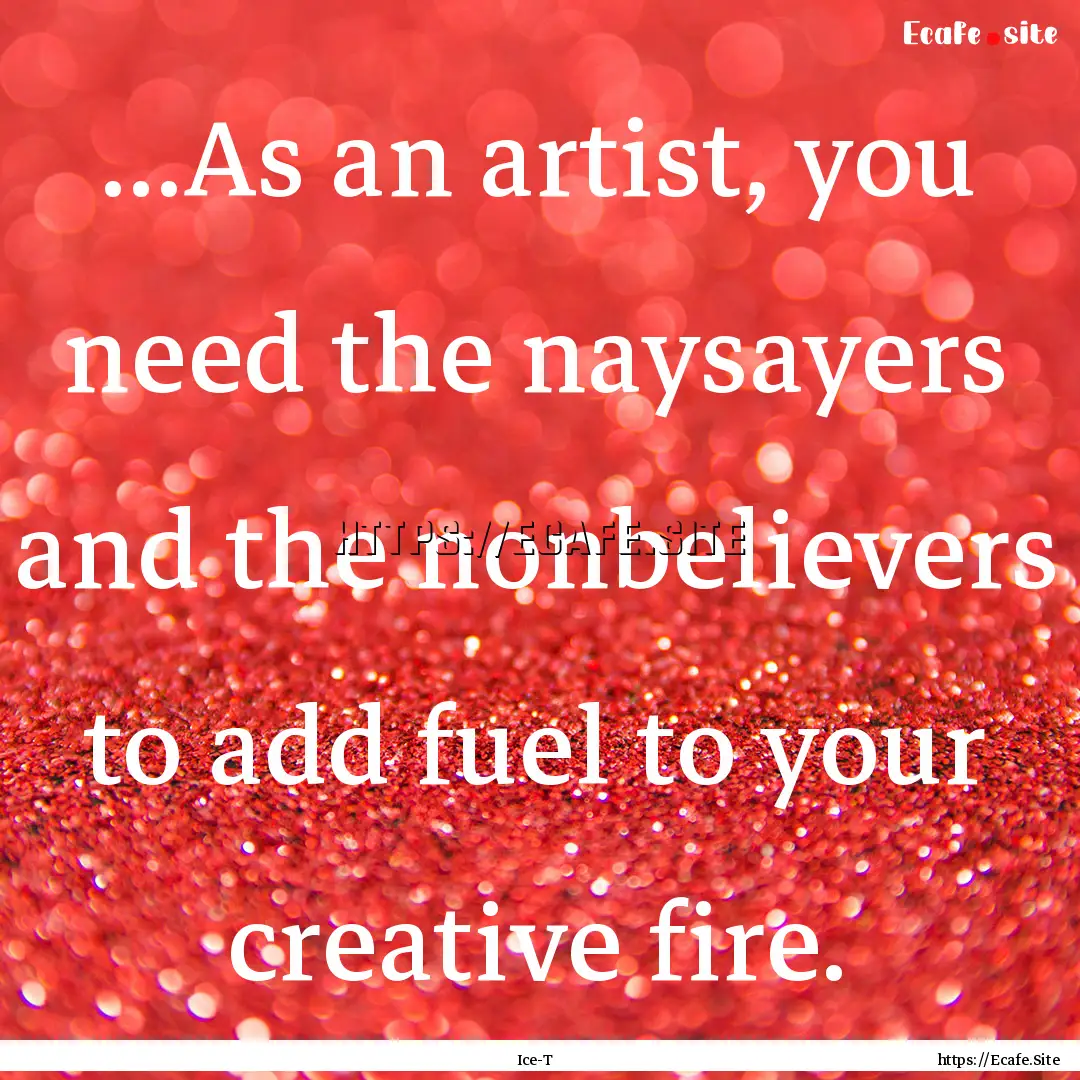 ...As an artist, you need the naysayers and.... : Quote by Ice-T