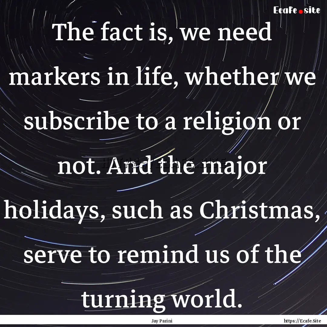 The fact is, we need markers in life, whether.... : Quote by Jay Parini