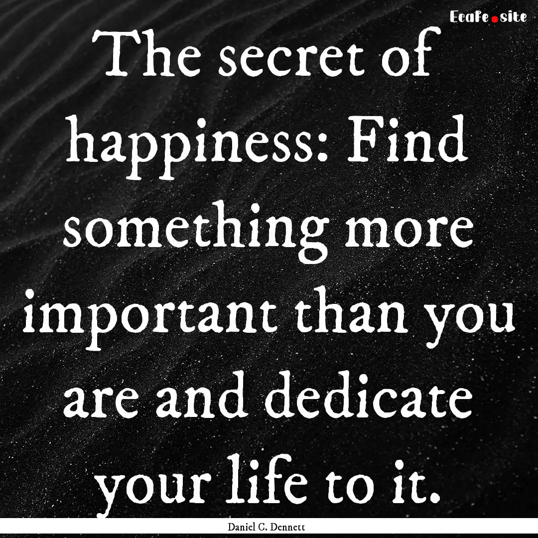 The secret of happiness: Find something more.... : Quote by Daniel C. Dennett