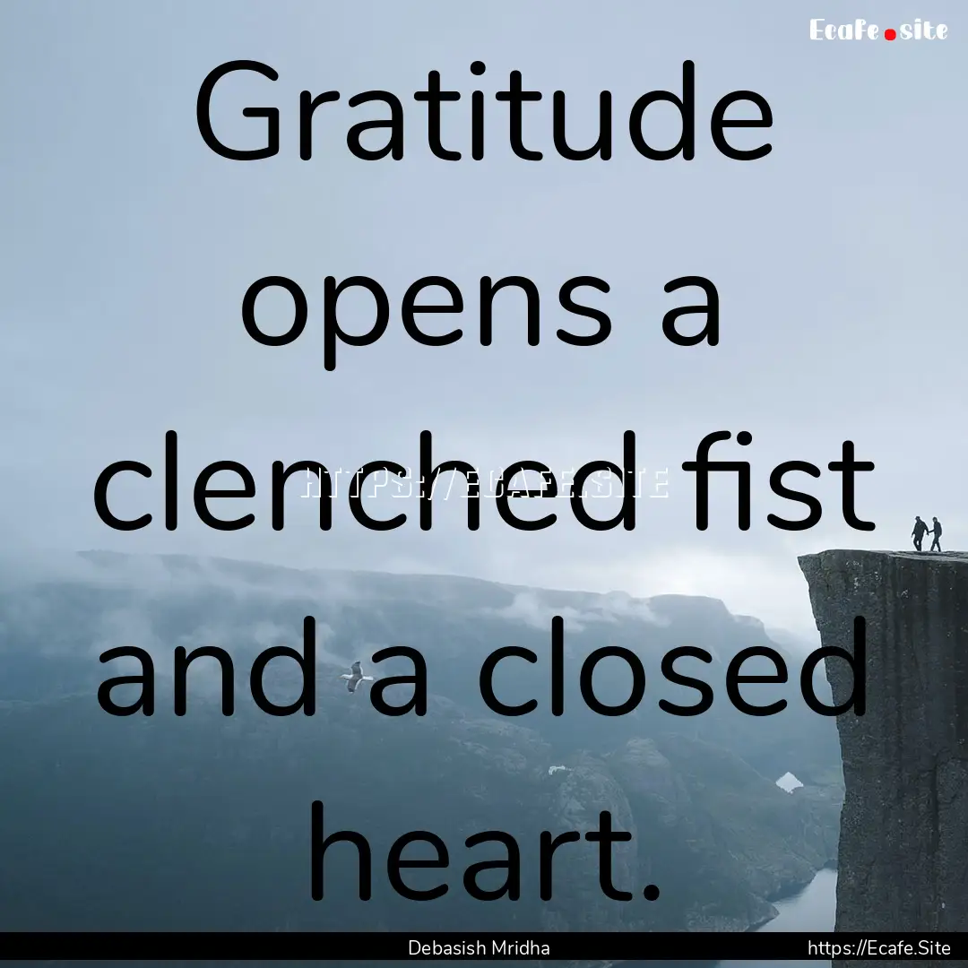 Gratitude opens a clenched fist and a closed.... : Quote by Debasish Mridha