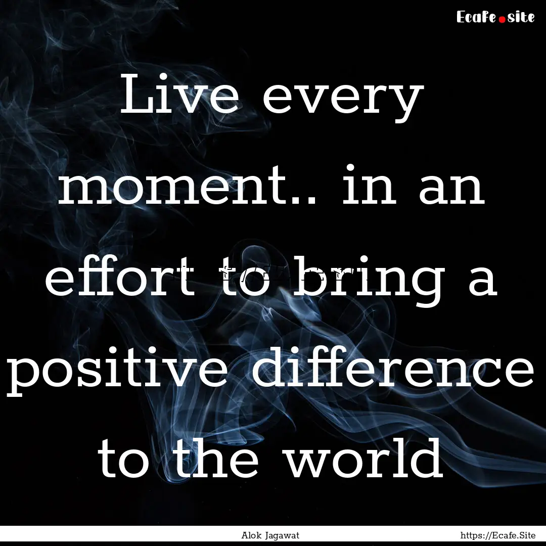 Live every moment.. in an effort to bring.... : Quote by Alok Jagawat