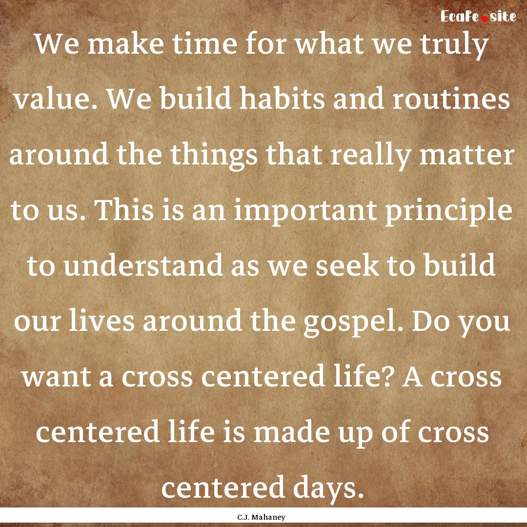 We make time for what we truly value. We.... : Quote by C.J. Mahaney