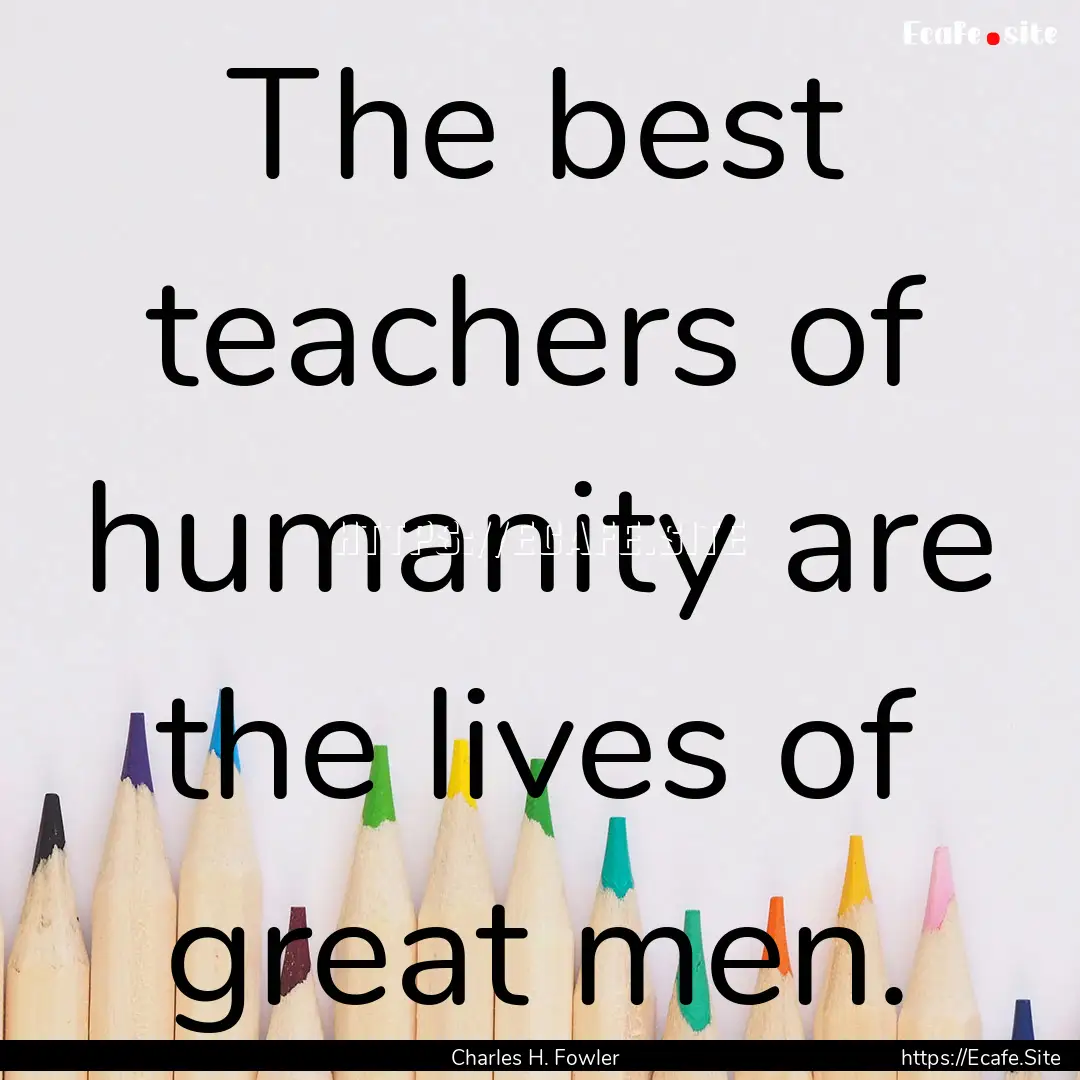 The best teachers of humanity are the lives.... : Quote by Charles H. Fowler