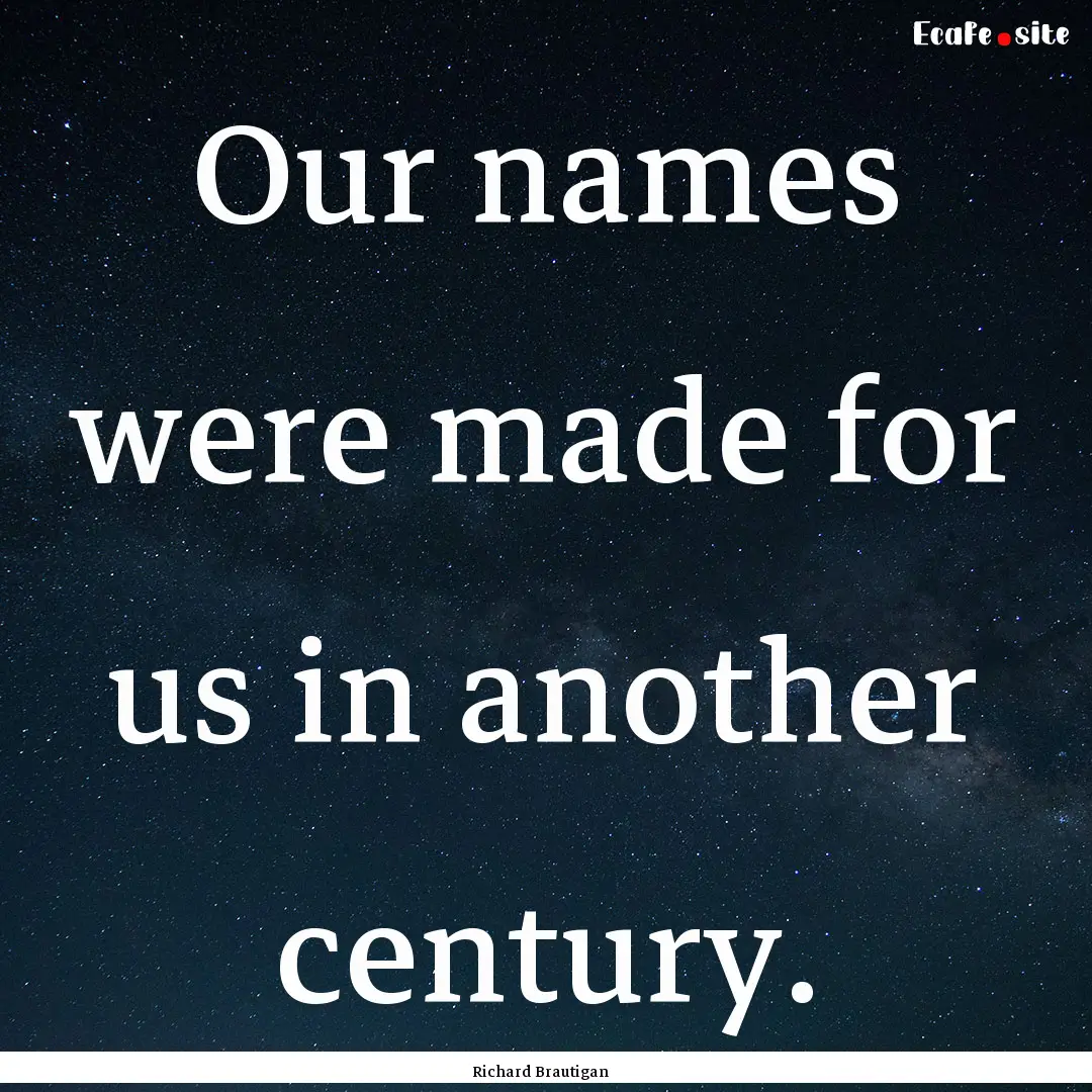 Our names were made for us in another century..... : Quote by Richard Brautigan