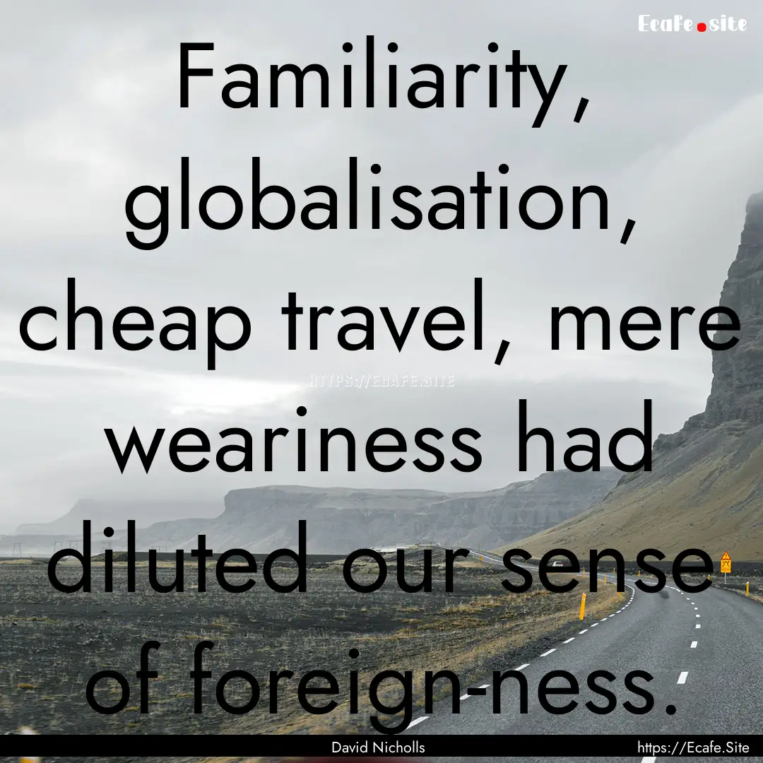 Familiarity, globalisation, cheap travel,.... : Quote by David Nicholls