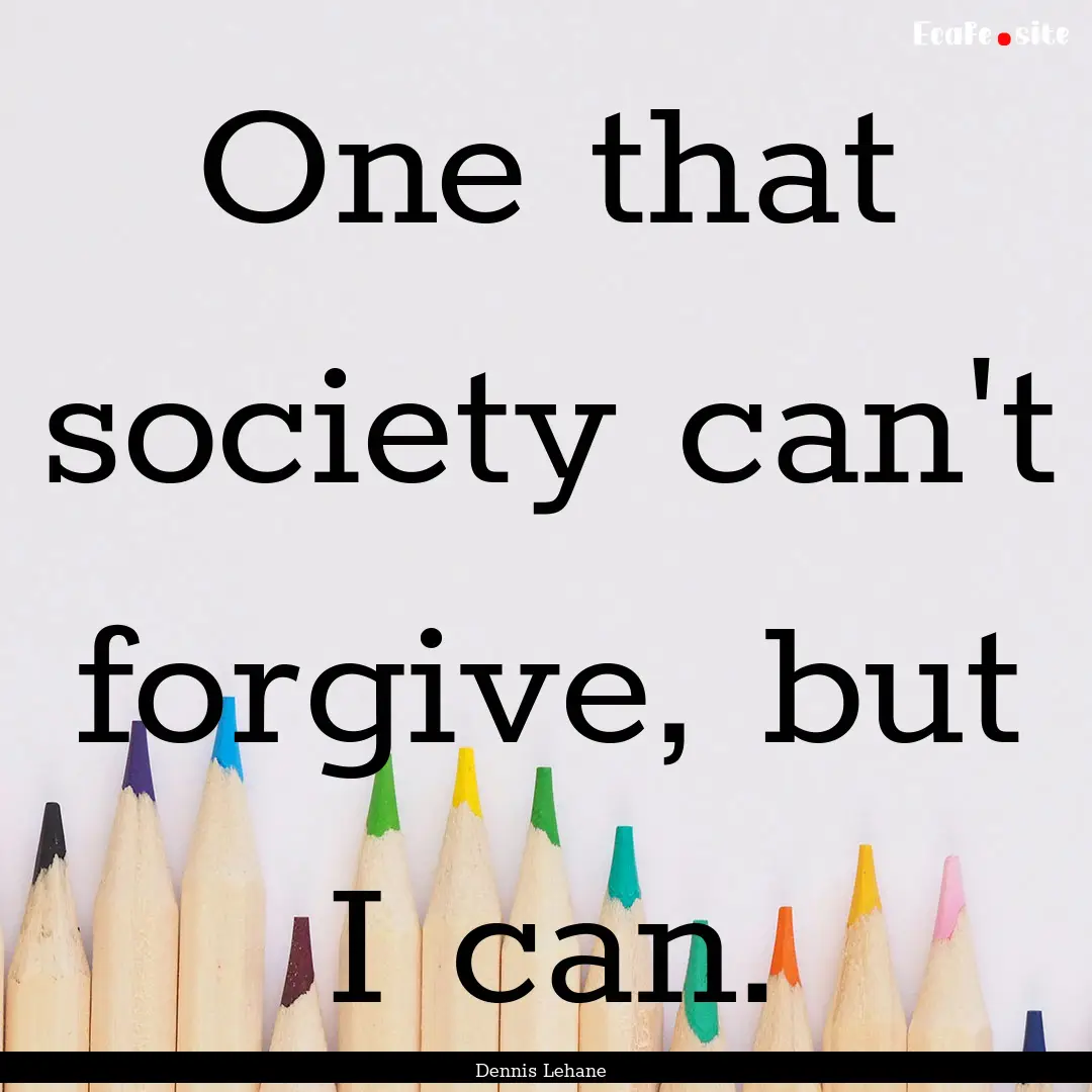 One that society can't forgive, but I can..... : Quote by Dennis Lehane