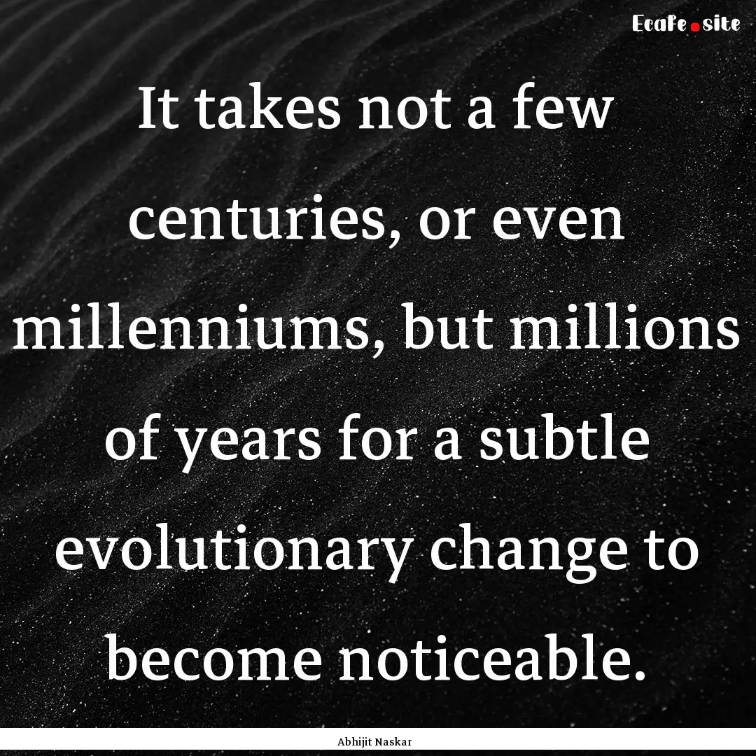 It takes not a few centuries, or even millenniums,.... : Quote by Abhijit Naskar