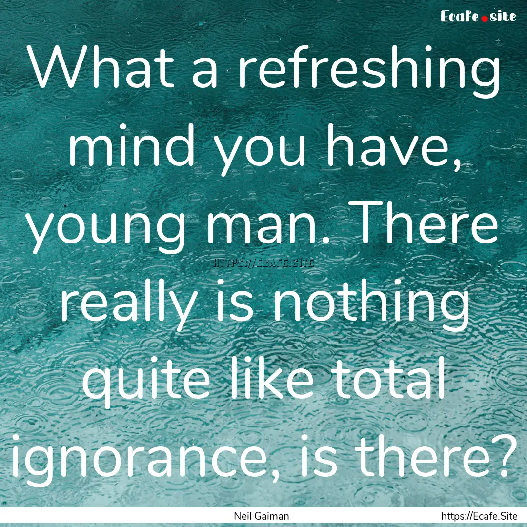 What a refreshing mind you have, young man..... : Quote by Neil Gaiman