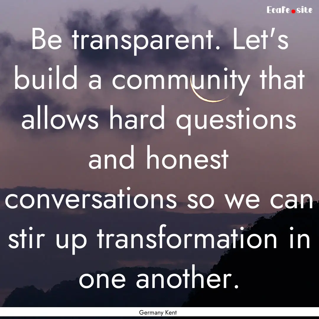 Be transparent. Let's build a community that.... : Quote by Germany Kent