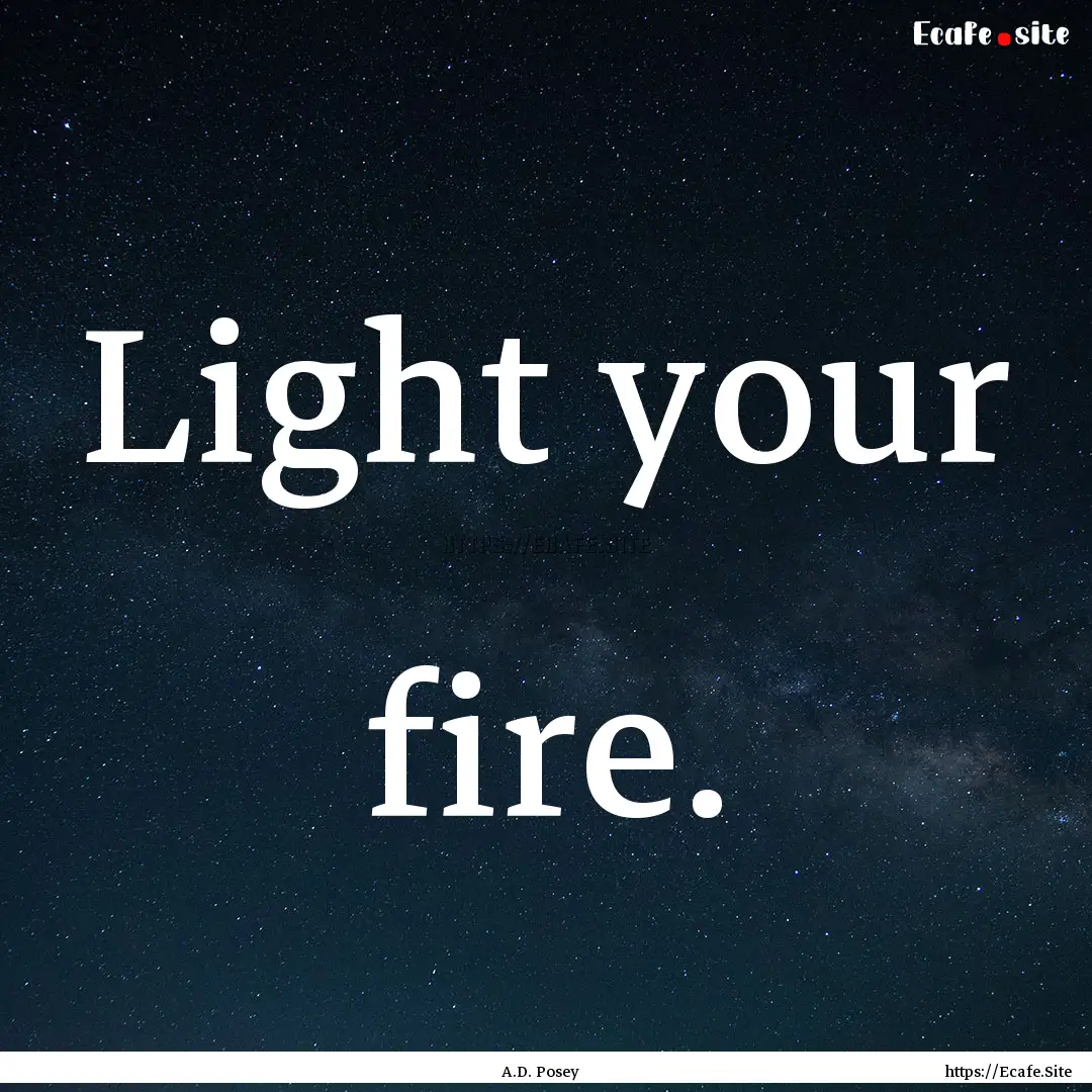 Light your fire. : Quote by A.D. Posey